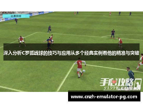 深入分析C罗弧线球的技巧与应用从多个经典实例看他的精准与突破