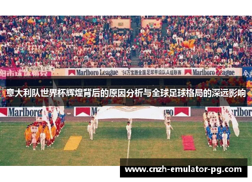 意大利队世界杯辉煌背后的原因分析与全球足球格局的深远影响 意大利队世界杯辉煌背后的原因分析与全球足球格局的深远影响