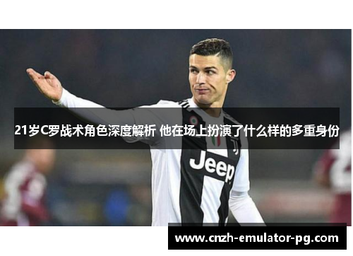 21岁C罗战术角色深度解析 他在场上扮演了什么样的多重身份