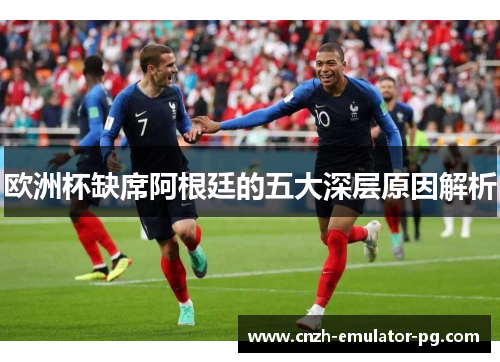 欧洲杯缺席阿根廷的五大深层原因解析