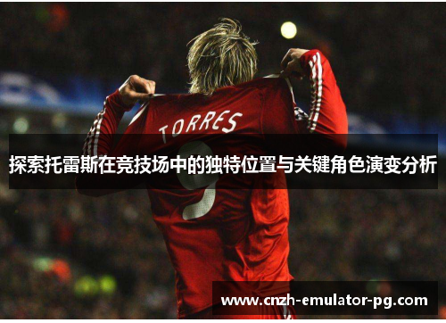 探索托雷斯在竞技场中的独特位置与关键角色演变分析