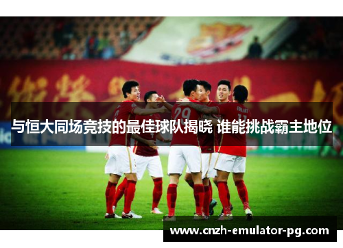与恒大同场竞技的最佳球队揭晓 谁能挑战霸主地位