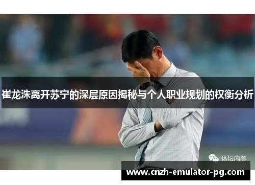 崔龙洙离开苏宁的深层原因揭秘与个人职业规划的权衡分析