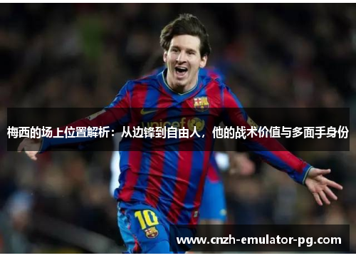 梅西的场上位置解析：从边锋到自由人，他的战术价值与多面手身份