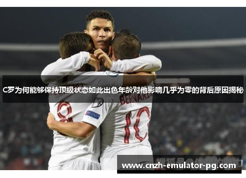 C罗为何能够保持顶级状态如此出色年龄对他影响几乎为零的背后原因揭秘