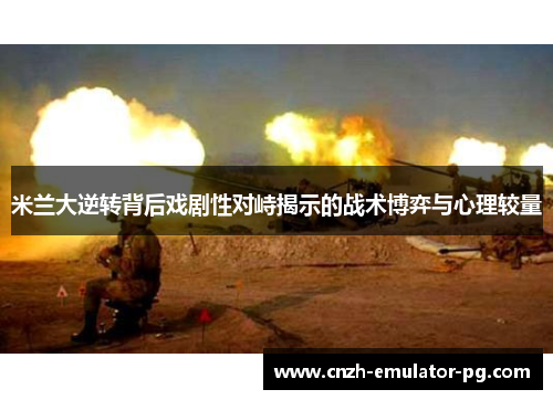 米兰大逆转背后戏剧性对峙揭示的战术博弈与心理较量