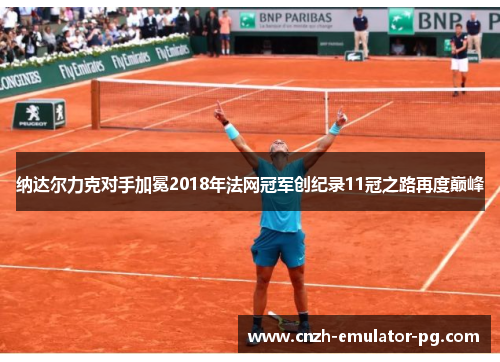 纳达尔力克对手加冕2018年法网冠军创纪录11冠之路再度巅峰 纳达尔力克对手加冕2018年法网冠军创纪录11冠之路再度巅峰