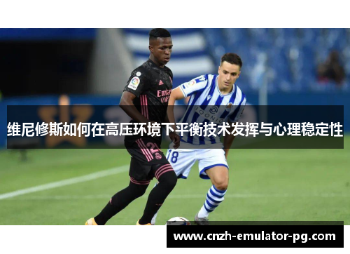 维尼修斯如何在高压环境下平衡技术发挥与心理稳定性