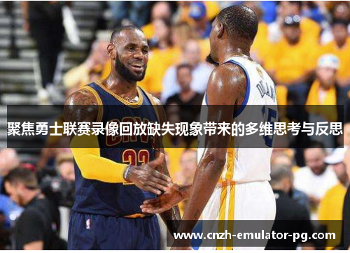 聚焦勇士联赛录像回放缺失现象带来的多维思考与反思 聚焦勇士联赛录像回放缺失现象带来的多维思考与反思