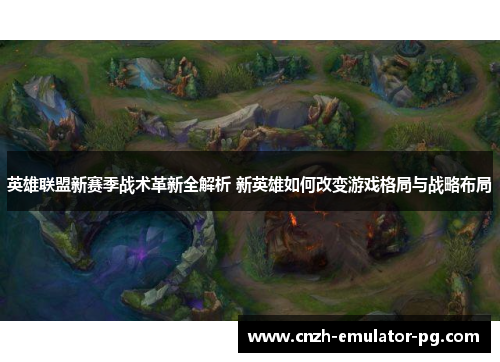 英雄联盟新赛季战术革新全解析 新英雄如何改变游戏格局与战略布局