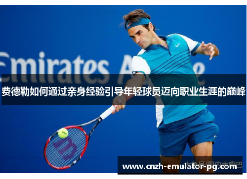 费德勒如何通过亲身经验引导年轻球员迈向职业生涯的巅峰 费德勒如何通过亲身经验引导年轻球员迈向职业生涯的巅峰