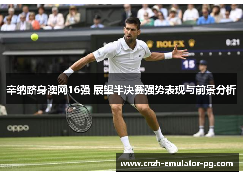辛纳跻身澳网16强 展望半决赛强势表现与前景分析
