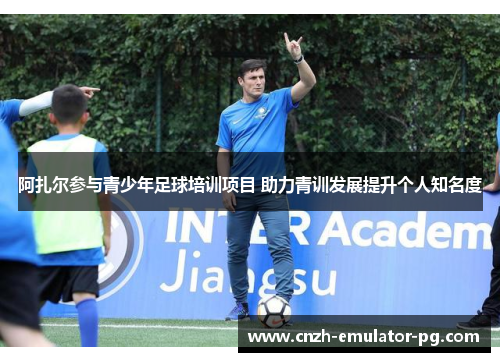 阿扎尔参与青少年足球培训项目 助力青训发展提升个人知名度