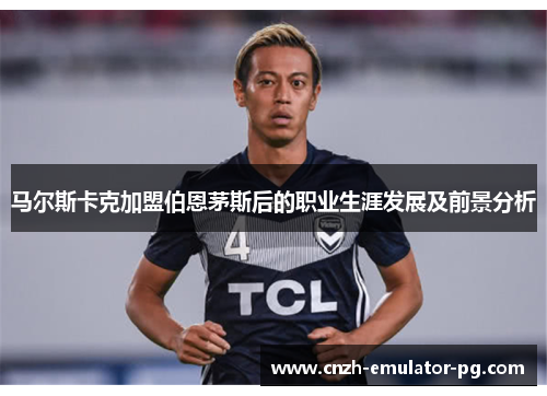 马尔斯卡克加盟伯恩茅斯后的职业生涯发展及前景分析 马尔斯卡克加盟伯恩茅斯后的职业生涯发展及前景分析