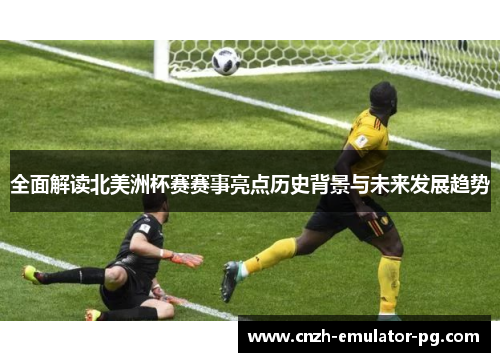 全面解读北美洲杯赛赛事亮点历史背景与未来发展趋势