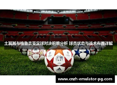 土耳其与格鲁吉亚足球对决前瞻分析 球员状态与战术布置详解 土耳其与格鲁吉亚足球对决前瞻分析 球员状态与战术布置详解