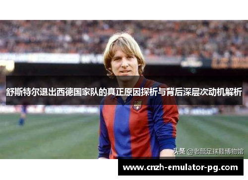 舒斯特尔退出西德国家队的真正原因探析与背后深层次动机解析 舒斯特尔退出西德国家队的真正原因探析与背后深层次动机解析