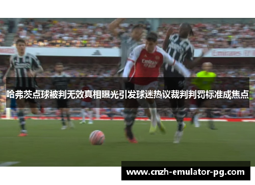 哈弗茨点球被判无效真相曝光引发球迷热议裁判判罚标准成焦点 哈弗茨点球被判无效真相曝光引发球迷热议裁判判罚标准成焦点