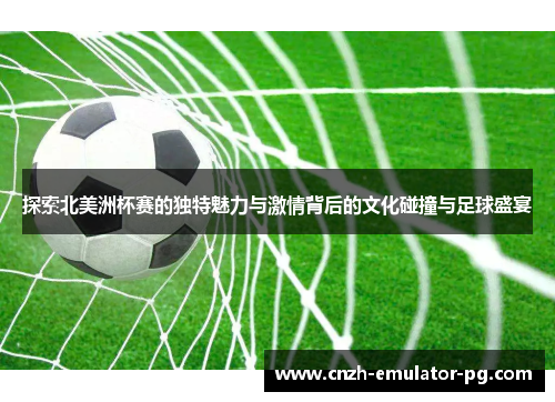 探索北美洲杯赛的独特魅力与激情背后的文化碰撞与足球盛宴 探索北美洲杯赛的独特魅力与激情背后的文化碰撞与足球盛宴