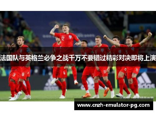 法国队与英格兰必争之战千万不要错过精彩对决即将上演