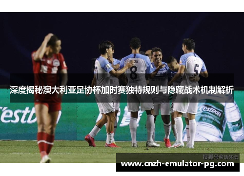 深度揭秘澳大利亚足协杯加时赛独特规则与隐藏战术机制解析