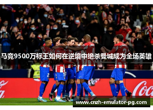 马竞9500万标王如何在逆境中绝杀曼城成为全场英雄