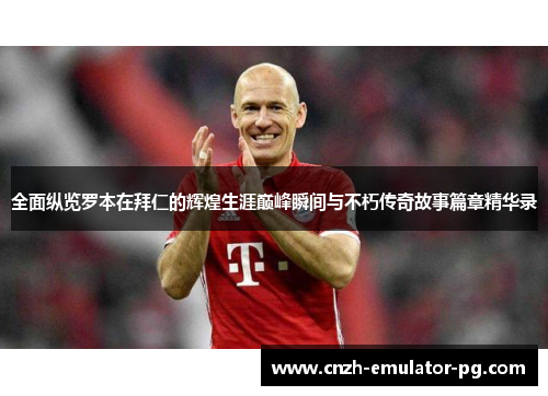 全面纵览罗本在拜仁的辉煌生涯巅峰瞬间与不朽传奇故事篇章精华录 全面纵览罗本在拜仁的辉煌生涯巅峰瞬间与不朽传奇故事篇章精华录