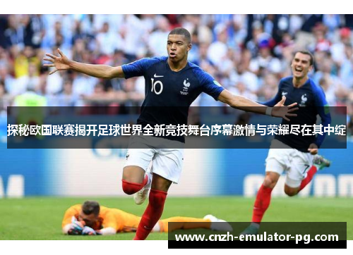 探秘欧国联赛揭开足球世界全新竞技舞台序幕激情与荣耀尽在其中绽 探秘欧国联赛揭开足球世界全新竞技舞台序幕激情与荣耀尽在其中绽