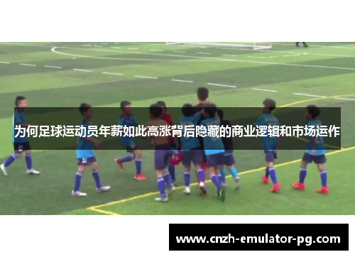 为何足球运动员年薪如此高涨背后隐藏的商业逻辑和市场运作