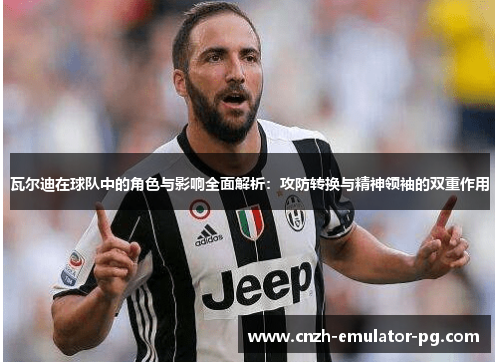 瓦尔迪在球队中的角色与影响全面解析：攻防转换与精神领袖的双重作用