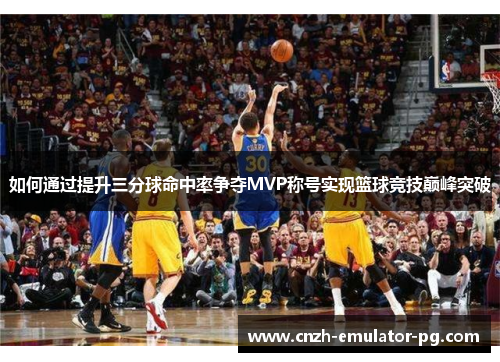如何通过提升三分球命中率争夺MVP称号实现篮球竞技巅峰突破 如何通过提升三分球命中率争夺MVP称号实现篮球竞技巅峰突破