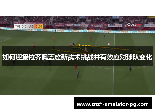 如何迎接拉齐奥蓝鹰新战术挑战并有效应对球队变化 如何迎接拉齐奥蓝鹰新战术挑战并有效应对球队变化