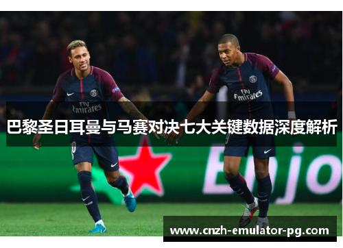 巴黎圣日耳曼与马赛对决七大关键数据深度解析 巴黎圣日耳曼与马赛对决七大关键数据深度解析