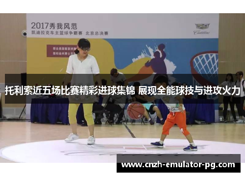 托利索近五场比赛精彩进球集锦 展现全能球技与进攻火力 托利索近五场比赛精彩进球集锦 展现全能球技与进攻火力