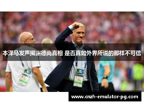 本泽马发声揭露德尚真相 是否真如外界所说的那样不可信 本泽马发声揭露德尚真相 是否真如外界所说的那样不可信