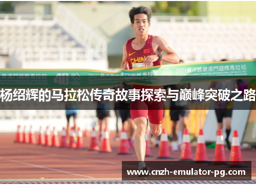 杨绍辉的马拉松传奇故事探索与巅峰突破之路 杨绍辉的马拉松传奇故事探索与巅峰突破之路
