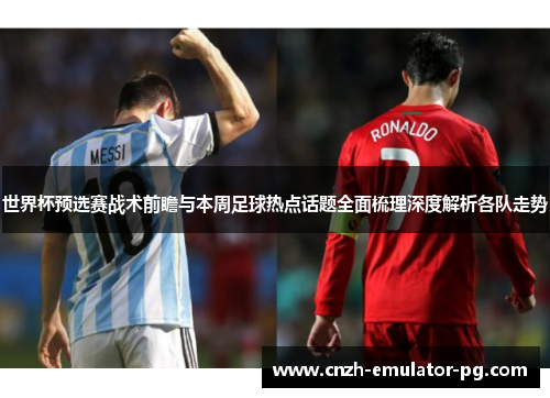 世界杯预选赛战术前瞻与本周足球热点话题全面梳理深度解析各队走势