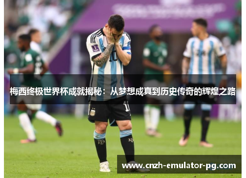 梅西终极世界杯成就揭秘：从梦想成真到历史传奇的辉煌之路