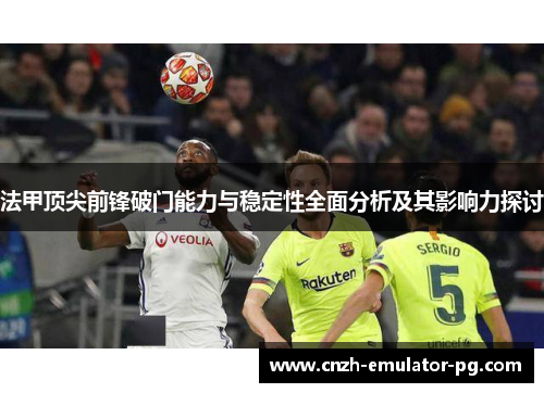 法甲顶尖前锋破门能力与稳定性全面分析及其影响力探讨