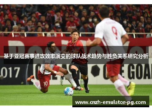 基于亚冠赛事进攻效率演变的球队战术趋势与胜负关系研究分析 基于亚冠赛事进攻效率演变的球队战术趋势与胜负关系研究分析