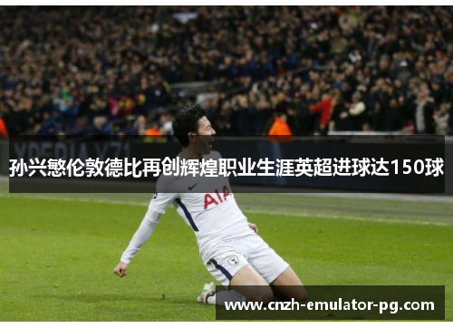 孙兴慜伦敦德比再创辉煌职业生涯英超进球达150球