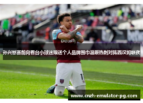 孙兴慜赛前向看台小球迷赠送个人品牌围巾温暖热刺对阵西汉姆联夜