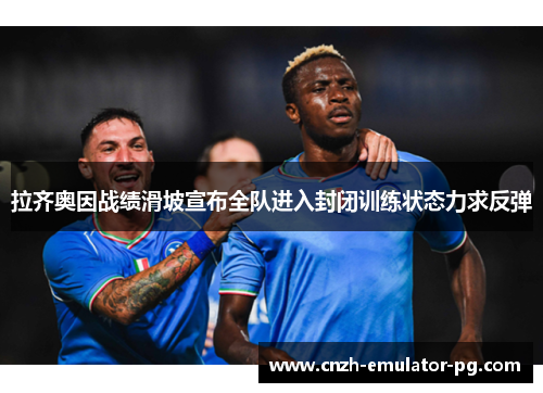 拉齐奥因战绩滑坡宣布全队进入封闭训练状态力求反弹 拉齐奥因战绩滑坡宣布全队进入封闭训练状态力求反弹