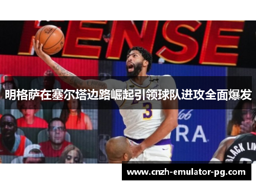 明格萨在塞尔塔边路崛起引领球队进攻全面爆发 明格萨在塞尔塔边路崛起引领球队进攻全面爆发