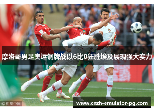 摩洛哥男足奥运铜牌战以6比0狂胜埃及展现强大实力