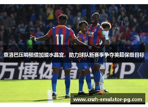 查洛巴压哨租借加盟水晶宫,助力球队新赛季争夺英超保级目标 查洛巴压哨租借加盟水晶宫,助力球队新赛季争夺英超保级目标