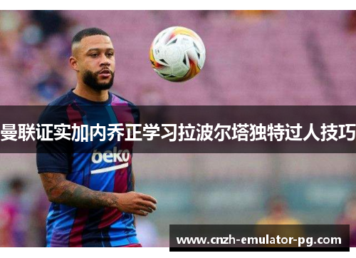 曼联证实加内乔正学习拉波尔塔独特过人技巧 曼联证实加内乔正学习拉波尔塔独特过人技巧