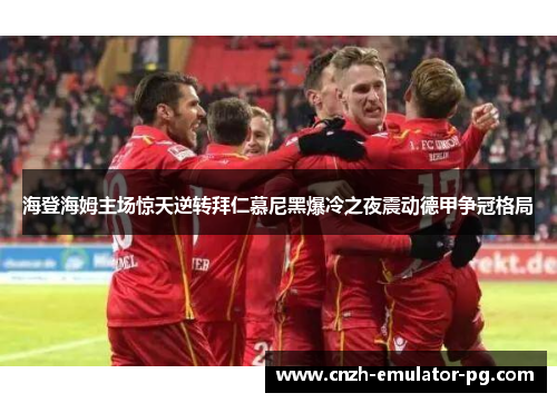海登海姆主场惊天逆转拜仁慕尼黑爆冷之夜震动德甲争冠格局