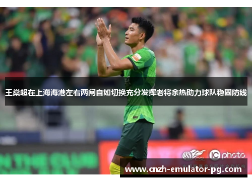 王燊超在上海海港左右两闸自如切换充分发挥老将余热助力球队稳固防线 王燊超在上海海港左右两闸自如切换充分发挥老将余热助力球队稳固防线
