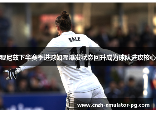 穆尼兹下半赛季进球如潮爆发状态回升成为球队进攻核心 穆尼兹下半赛季进球如潮爆发状态回升成为球队进攻核心